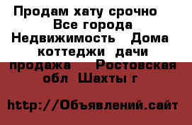 Продам хату срочно  - Все города Недвижимость » Дома, коттеджи, дачи продажа   . Ростовская обл.,Шахты г.